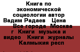 Книга по экономической социологии автор Вадим Радаев › Цена ­ 400 - Все города, Москва г. Книги, музыка и видео » Книги, журналы   . Калмыкия респ.
